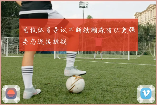 竞技体育争议不断杨瀚森将以更强姿态迎接挑战