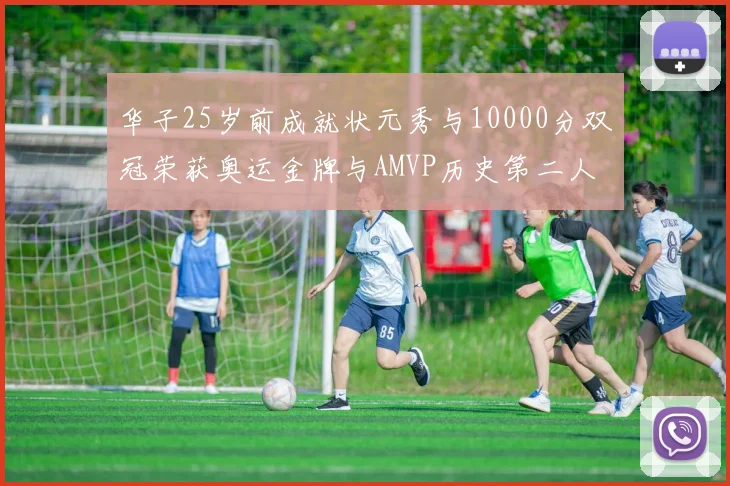 华子25岁前成就状元秀与10000分双冠荣获奥运金牌与AMVP历史第二人比肩老詹