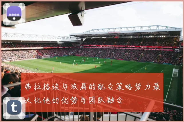 弗拉格谈与浓眉的配合策略努力最大化他的优势与团队融合