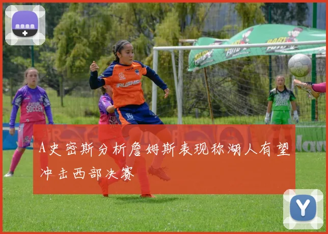 A史密斯分析詹姆斯表现称湖人有望冲击西部决赛