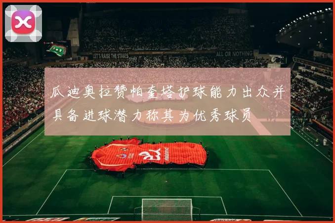 瓜迪奥拉赞帕奎塔护球能力出众并具备进球潜力称其为优秀球员