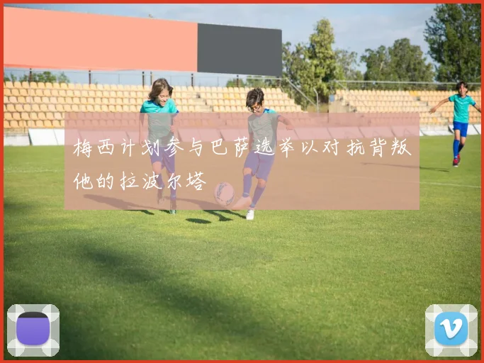 梅西计划参与巴萨选举以对抗背叛他的拉波尔塔