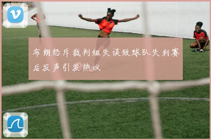 布朗怒斥裁判组失误致球队失利赛后发声引发热议