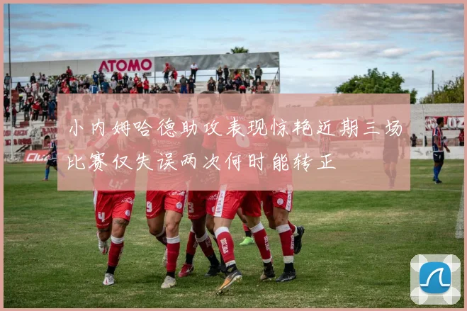 小内姆哈德助攻表现惊艳近期三场比赛仅失误两次何时能转正