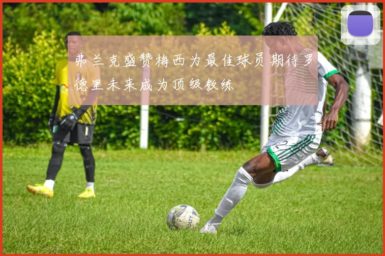 弗兰克盛赞梅西为最佳球员期待罗德里未来成为顶级教练