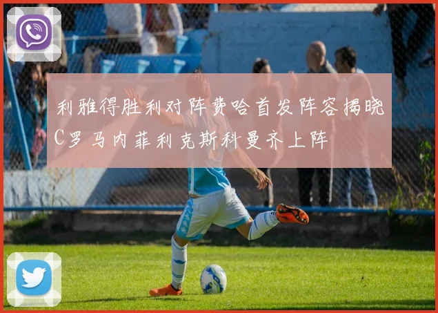 利雅得胜利对阵费哈首发阵容揭晓C罗马内菲利克斯科曼齐上阵