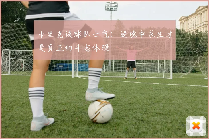 卡里克谈球队士气：逆境中求生才是真正的斗志体现