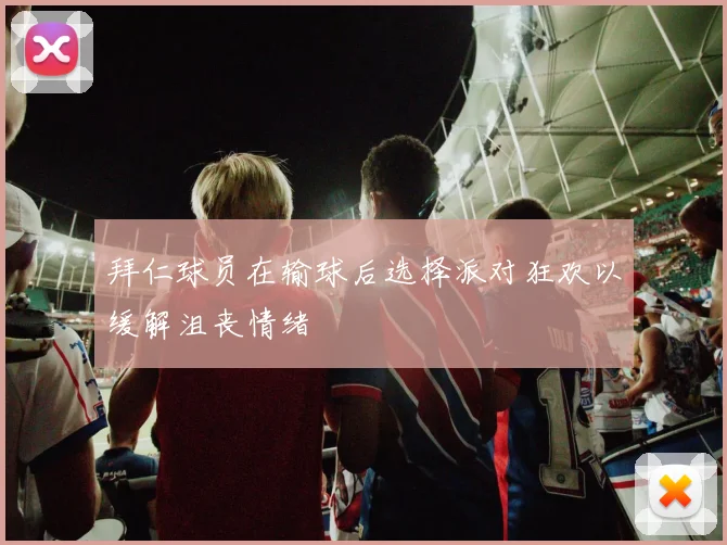 拜仁球员在输球后选择派对狂欢以缓解沮丧情绪