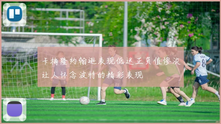 卡梅隆约翰逊表现低迷正负值惨淡让人怀念波特的精彩表现