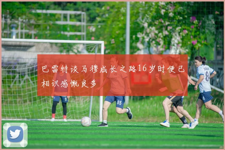 巴雷特谈马穆成长之路16岁时便已相识感慨良多
