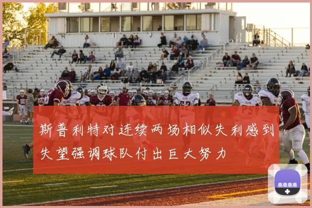 斯普利特对连续两场相似失利感到失望强调球队付出巨大努力