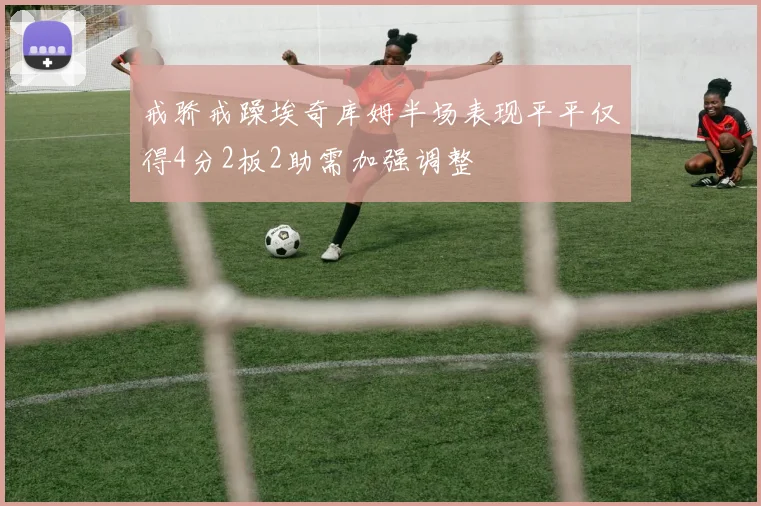 戒骄戒躁埃奇库姆半场表现平平仅得4分2板2助需加强调整