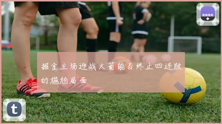 掘金主场迎战火箭能否终止四连败的尴尬局面