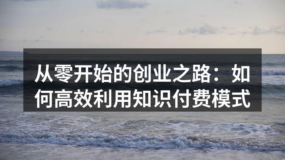 从零开始的创业之路：如何高效利用知识付费模式